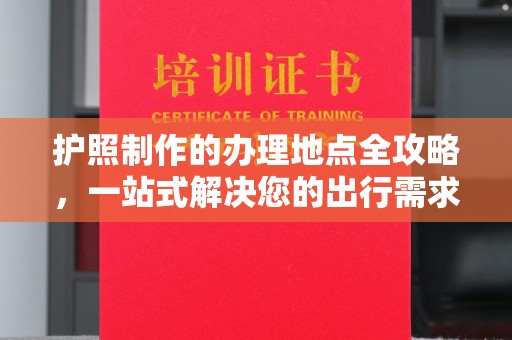 祥符护照制作的办理地点全攻略，一站式解决您的出行需求