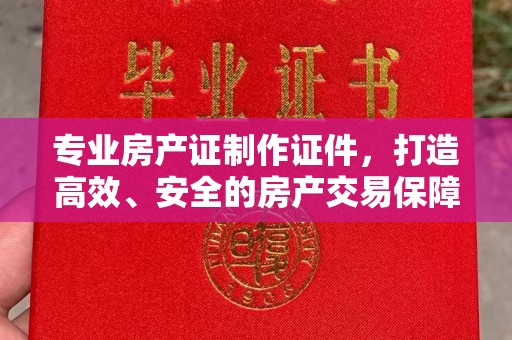 祥符专业房产证制作证件，打造高效、安全的房产交易保障