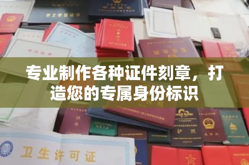 祥符专业制作各种证件刻章，打造您的专属身份标识