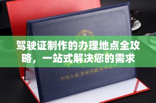 祥符驾驶证制作的办理地点全攻略，一站式解决您的需求