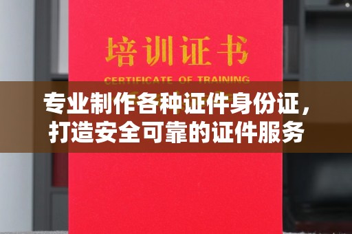 祥符专业制作各种证件身份证，打造安全可靠的证件服务