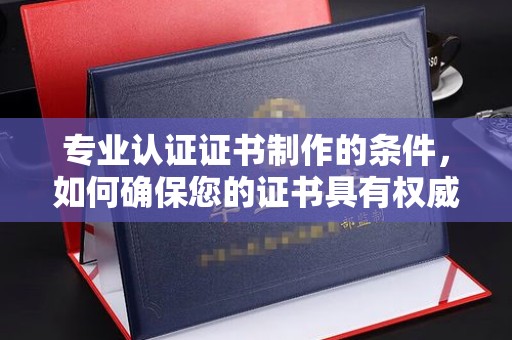祥符专业认证证书制作的条件，如何确保您的证书具有权威性和可信度