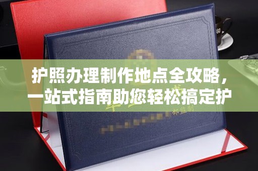 祥符护照办理制作地点全攻略，一站式指南助您轻松搞定护照